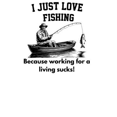 I Just Love Fishing Because Working For A Living Sucks